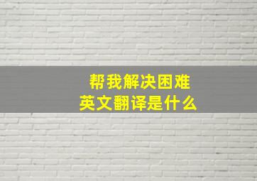 帮我解决困难英文翻译是什么