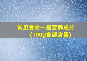 常见食物一般营养成分(100g食部含量)