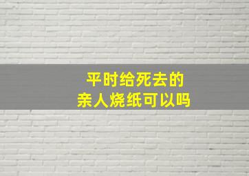 平时给死去的亲人烧纸可以吗