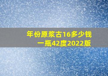 年份原浆古16多少钱一瓶42度2022版