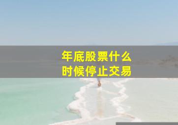 年底股票什么时候停止交易