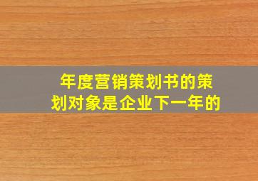 年度营销策划书的策划对象是企业下一年的