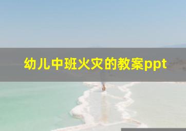 幼儿中班火灾的教案ppt