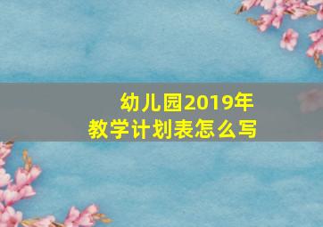 幼儿园2019年教学计划表怎么写