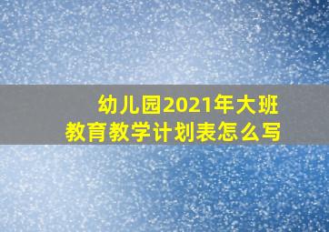 幼儿园2021年大班教育教学计划表怎么写