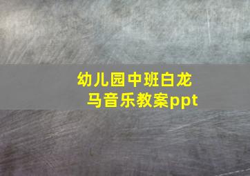 幼儿园中班白龙马音乐教案ppt