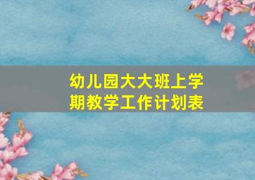 幼儿园大大班上学期教学工作计划表