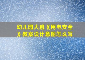 幼儿园大班《用电安全》教案设计意图怎么写