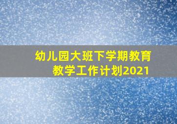 幼儿园大班下学期教育教学工作计划2021