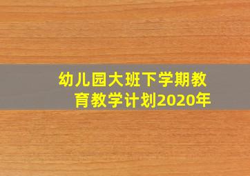 幼儿园大班下学期教育教学计划2020年