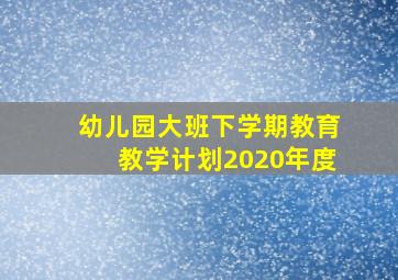 幼儿园大班下学期教育教学计划2020年度