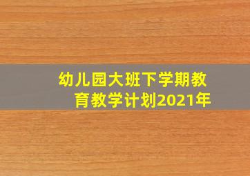 幼儿园大班下学期教育教学计划2021年