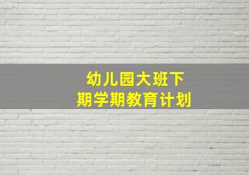 幼儿园大班下期学期教育计划