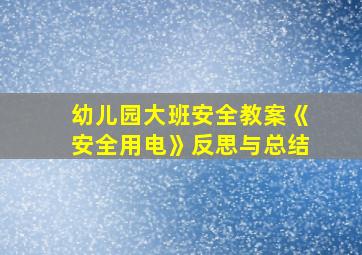 幼儿园大班安全教案《安全用电》反思与总结