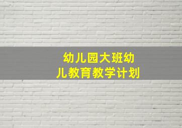 幼儿园大班幼儿教育教学计划