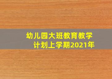 幼儿园大班教育教学计划上学期2021年