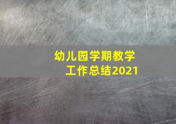 幼儿园学期教学工作总结2021