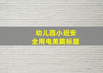 幼儿园小班安全用电美篇标题