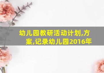 幼儿园教研活动计划,方案,记录幼儿园2016年