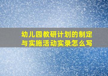 幼儿园教研计划的制定与实施活动实录怎么写