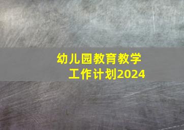 幼儿园教育教学工作计划2024