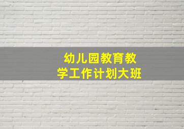 幼儿园教育教学工作计划大班