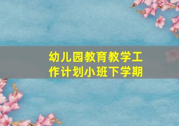 幼儿园教育教学工作计划小班下学期