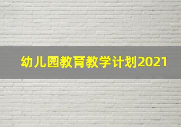 幼儿园教育教学计划2021