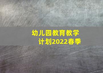 幼儿园教育教学计划2022春季