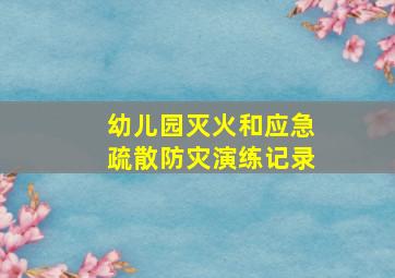 幼儿园灭火和应急疏散防灾演练记录