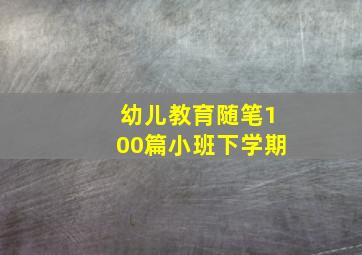 幼儿教育随笔100篇小班下学期