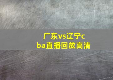 广东vs辽宁cba直播回放高清