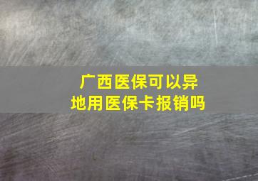 广西医保可以异地用医保卡报销吗