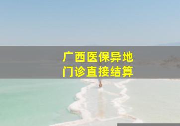 广西医保异地门诊直接结算