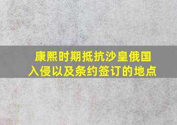 康熙时期抵抗沙皇俄国入侵以及条约签订的地点