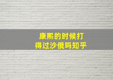 康熙的时候打得过沙俄吗知乎