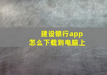 建设银行app怎么下载到电脑上