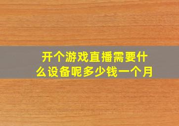 开个游戏直播需要什么设备呢多少钱一个月