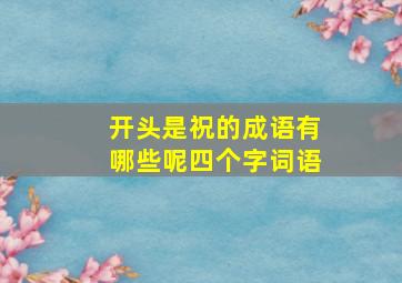 开头是祝的成语有哪些呢四个字词语