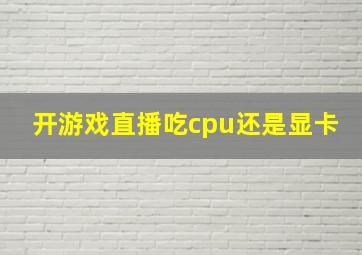 开游戏直播吃cpu还是显卡