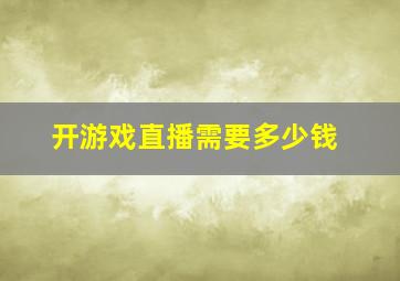 开游戏直播需要多少钱