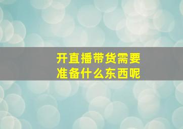 开直播带货需要准备什么东西呢