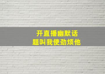 开直播幽默话题叫我使劲烦他