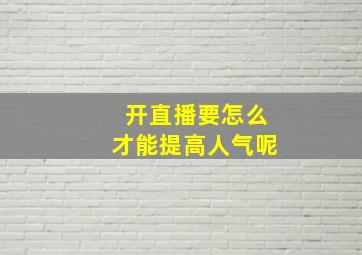 开直播要怎么才能提高人气呢