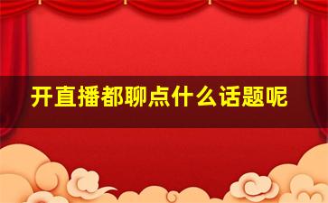 开直播都聊点什么话题呢