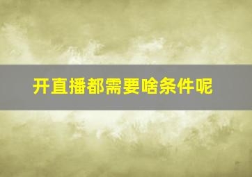 开直播都需要啥条件呢