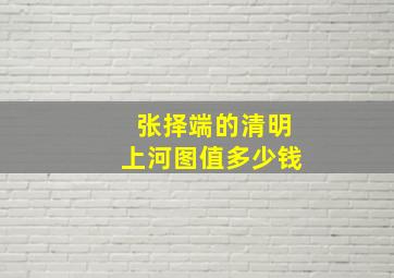 张择端的清明上河图值多少钱