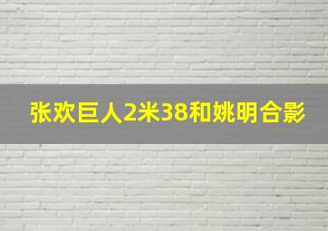 张欢巨人2米38和姚明合影