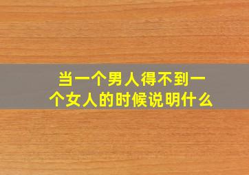 当一个男人得不到一个女人的时候说明什么