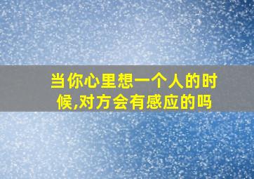 当你心里想一个人的时候,对方会有感应的吗